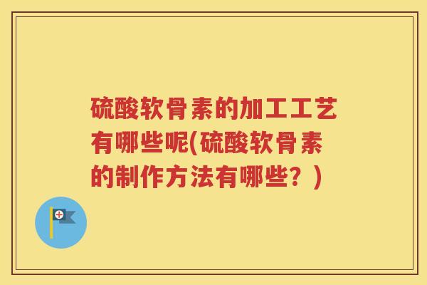 硫酸软骨素的加工工艺有哪些呢(硫酸软骨素的制作方法有哪些?) 硫酸软骨素的加工工艺有哪些呢(硫酸软骨素的制作方法有哪些?)