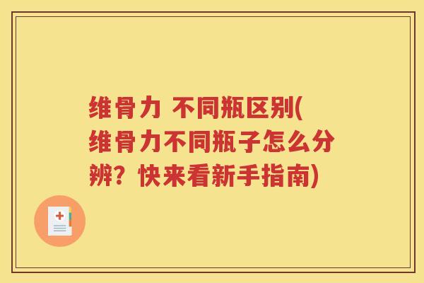 维骨力 不同瓶区别(维骨力不同瓶子怎么分辨？快来看新手指南)