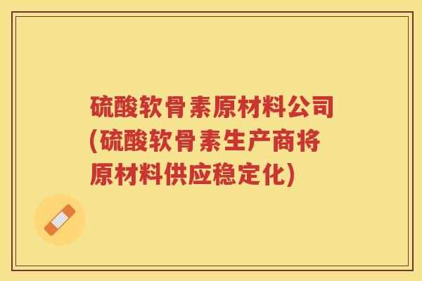 硫酸软骨素原材料公司(硫酸软骨素生产商将原材料供应稳定化) 硫酸软骨素原材料公司(硫酸软骨素生产商将原材料供应稳定化)