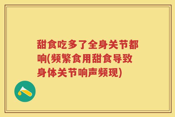 甜食吃多了全身关节都响(频繁食用甜食导致身体关节响声频现) 甜食吃多了全身关节都响(频繁食用甜食导致身体关节响声频现)
