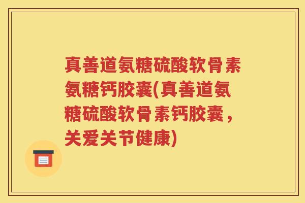 真善道氨糖硫酸软骨素氨糖钙胶囊(真善道氨糖硫酸软骨素钙胶囊，关爱关节健康)