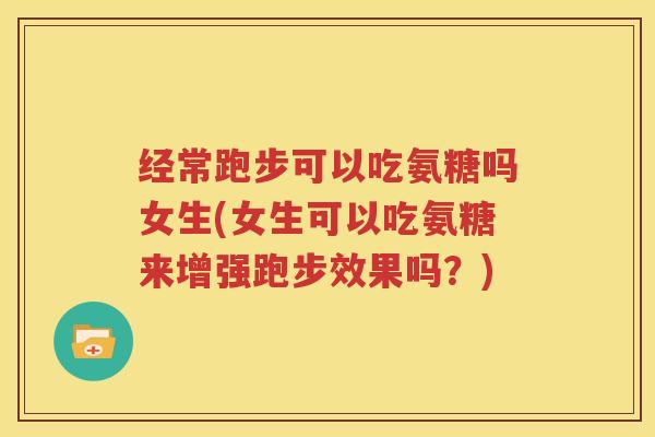 经常跑步可以吃氨糖吗女生(女生可以吃氨糖来增强跑步效果吗?) 经常跑步可以吃氨糖吗女生(女生可以吃氨糖来增强跑步效果吗?)