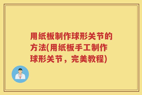 用纸板制作球形关节的方法(用纸板手工制作球形关节,完美教程) 用纸板制作球形关节的方法(用纸板手工制作球形关节,完美教程)
