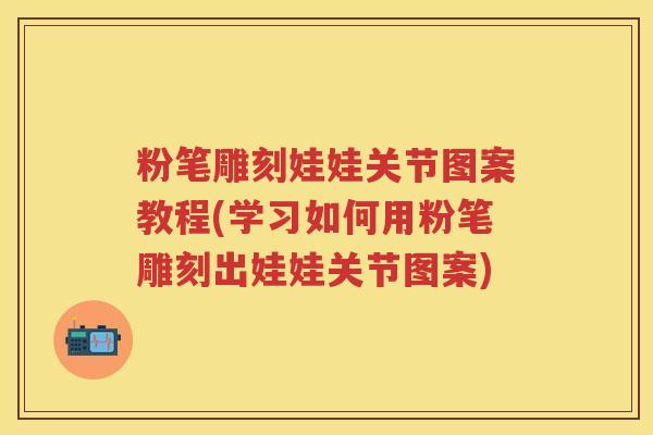 粉笔雕刻娃娃关节图案教程(学习如何用粉笔雕刻出娃娃关节图案) 粉笔雕刻娃娃关节图案教程(学习如何用粉笔雕刻出娃娃关节图案)