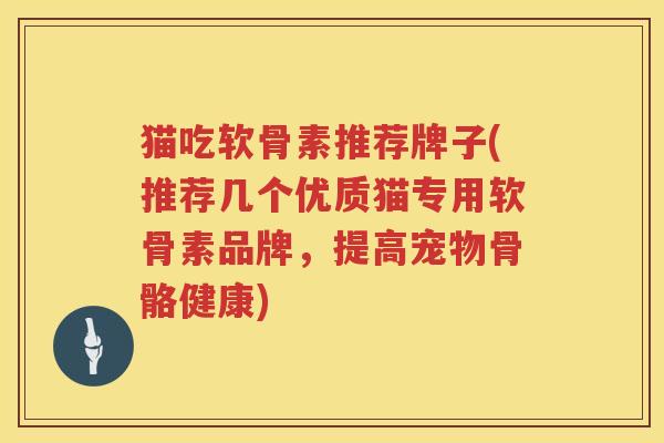 猫吃软骨素推荐牌子(推荐几个优质猫专用软骨素品牌,提高宠物骨骼健康) 猫吃软骨素推荐牌子(推荐几个优质猫专用软骨素品牌,提高宠物骨骼健康)