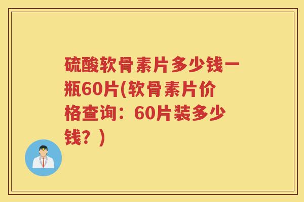 硫酸软骨素片多少钱一瓶60片(软骨素片价格查询:60片装多少钱?) 硫酸软骨素片多少钱一瓶60片(软骨素片价格查询:60片装多少钱?)
