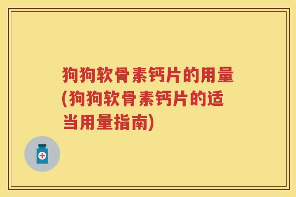 狗狗软骨素钙片的用量(狗狗软骨素钙片的适当用量指南) 狗狗软骨素钙片的用量(狗狗软骨素钙片的适当用量指南)