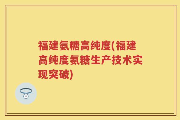 福建氨糖高纯度(福建高纯度氨糖生产技术实现突破) 福建氨糖高纯度(福建高纯度氨糖生产技术实现突破)