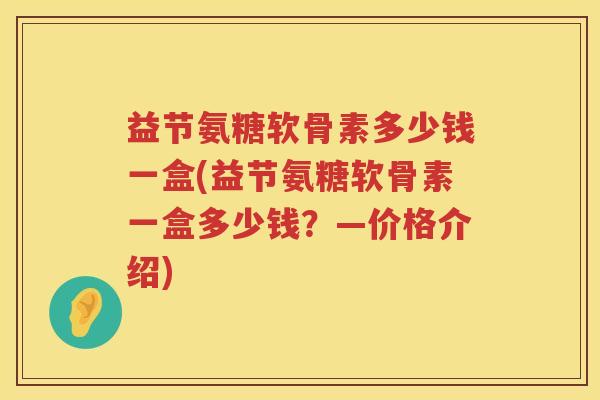 益节氨糖软骨素多少钱一盒(益节氨糖软骨素一盒多少钱?—价格介绍) 益节氨糖软骨素多少钱一盒(益节氨糖软骨素一盒多少钱?—价格介绍)