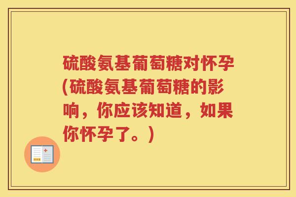 硫酸氨基葡萄糖对怀孕(硫酸氨基葡萄糖的影响，你应该知道，如果你怀孕了。)