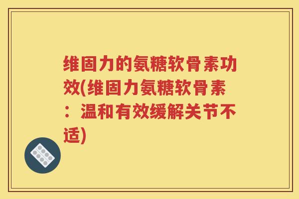 维固力的氨糖软骨素功效(维固力氨糖软骨素:温和有效缓解关节不适) 维固力的氨糖软骨素功效(维固力氨糖软骨素:温和有效缓解关节不适)