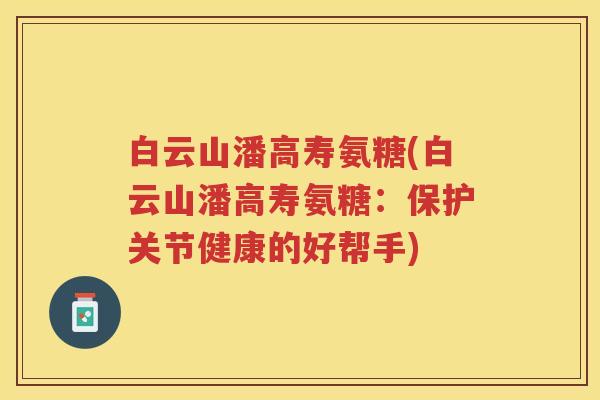 白云山潘高寿氨糖(白云山潘高寿氨糖:保护关节健康的好帮手) 白云山潘高寿氨糖(白云山潘高寿氨糖:保护关节健康的好帮手)