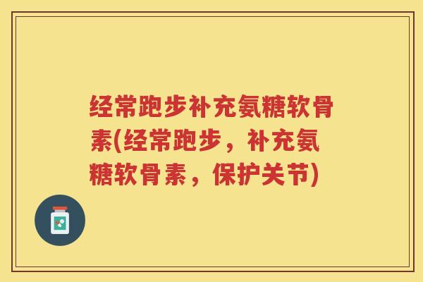 经常跑步补充氨糖软骨素(经常跑步，补充氨糖软骨素，保护关节)