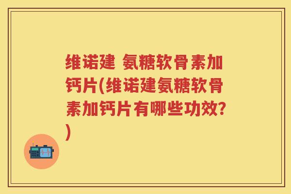 维诺建 氨糖软骨素加钙片(维诺建氨糖软骨素加钙片有哪些功效?) 维诺建 氨糖软骨素加钙片(维诺建氨糖软骨素加钙片有哪些功效?)