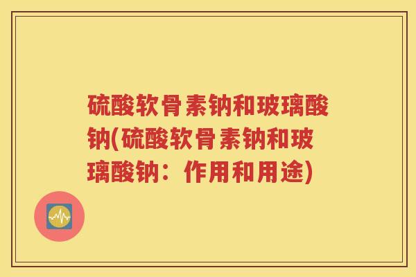 硫酸软骨素钠和玻璃酸钠(硫酸软骨素钠和玻璃酸钠：作用和用途)