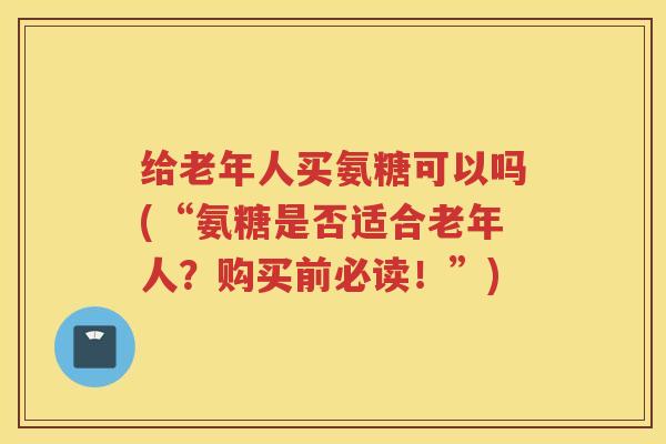给老年人买氨糖可以吗(“氨糖是否适合老年人?购买前必读!”) 给老年人买氨糖可以吗(“氨糖是否适合老年人?购买前必读!”)
