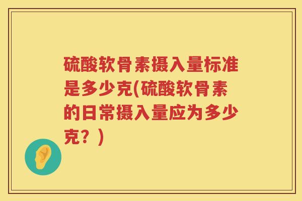 硫酸软骨素摄入量标准是多少克(硫酸软骨素的日常摄入量应为多少克?) 硫酸软骨素摄入量标准是多少克(硫酸软骨素的日常摄入量应为多少克?)