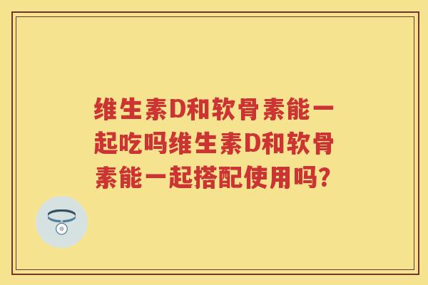 维生素D和软骨素能一起吃吗维生素D和软骨素能一起搭配使用吗? 维生素D和软骨素能一起吃吗维生素D和软骨素能一起搭配使用吗?