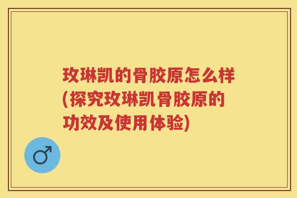 玫琳凯的骨胶原怎么样(探究玫琳凯骨胶原的功效及使用体验)