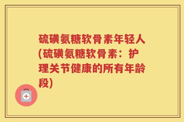 硫磺氨糖软骨素年轻人(硫磺氨糖软骨素：护理关节健康的所有年龄段)