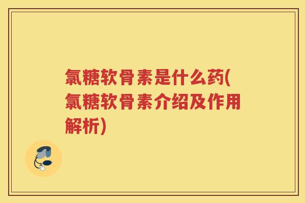 氯糖软骨素是什么药(氯糖软骨素介绍及作用解析)