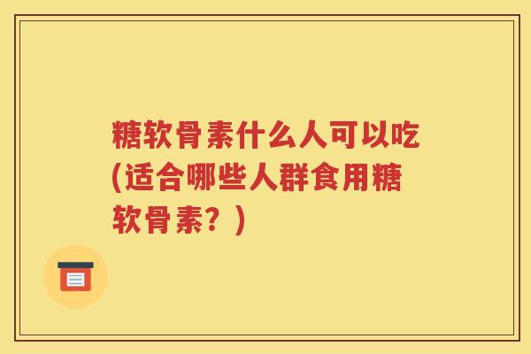 糖软骨素什么人可以吃(适合哪些人群食用糖软骨素?) 糖软骨素什么人可以吃(适合哪些人群食用糖软骨素?)