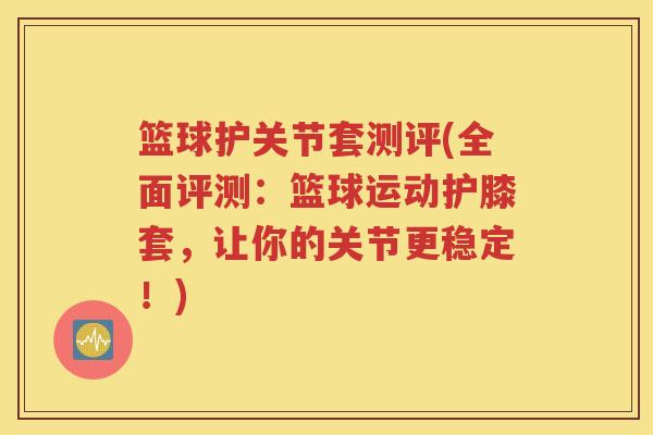 篮球护关节套测评(全面评测：篮球运动护膝套，让你的关节更稳定！)
