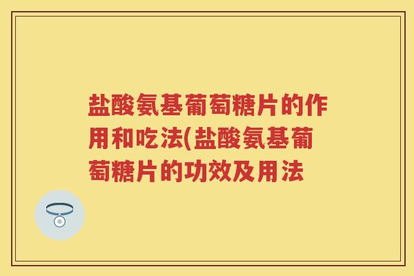 盐酸氨基葡萄糖片的作用和吃法(盐酸氨基葡萄糖片的功效及用法 盐酸氨基葡萄糖片的作用和吃法(盐酸氨基葡萄糖片的功效及用法