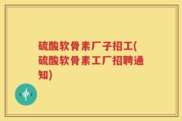 硫酸软骨素厂子招工(硫酸软骨素工厂招聘通知) 硫酸软骨素厂子招工(硫酸软骨素工厂招聘通知)