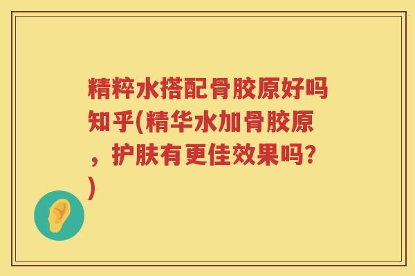 精粹水搭配骨胶原好吗知乎(精华水加骨胶原，护肤有更佳效果吗？)