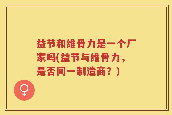 益节和维骨力是一个厂家吗(益节与维骨力，是否同一制造商？)