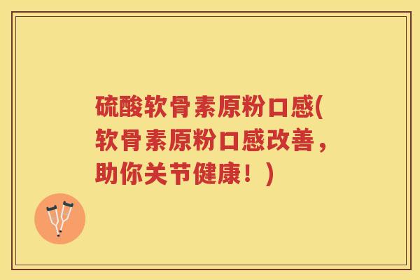 硫酸软骨素原粉口感(软骨素原粉口感改善,助你关节健康!) 硫酸软骨素原粉口感(软骨素原粉口感改善,助你关节健康!)