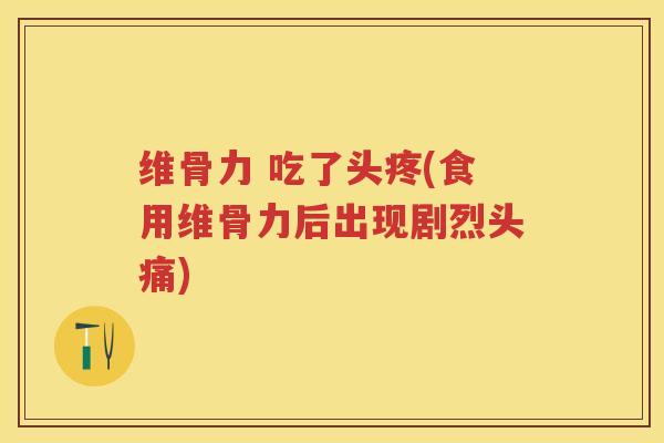 维骨力 吃了头疼(食用维骨力后出现剧烈头痛) 维骨力 吃了头疼(食用维骨力后出现剧烈头痛)