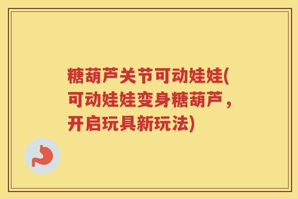 糖葫芦关节可动娃娃(可动娃娃变身糖葫芦,开启玩具新玩法) 糖葫芦关节可动娃娃(可动娃娃变身糖葫芦,开启玩具新玩法)