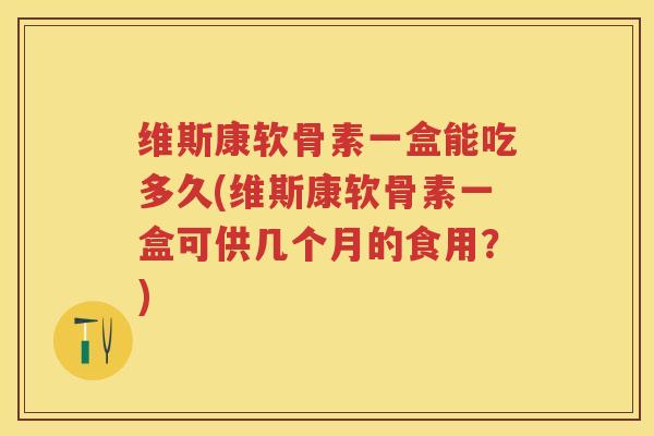 维斯康软骨素一盒能吃多久(维斯康软骨素一盒可供几个月的食用?) 维斯康软骨素一盒能吃多久(维斯康软骨素一盒可供几个月的食用?)