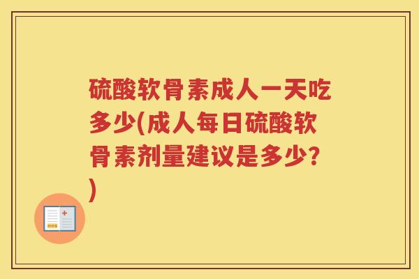 硫酸软骨素成人一天吃多少(成人每日硫酸软骨素剂量建议是多少?) 硫酸软骨素成人一天吃多少(成人每日硫酸软骨素剂量建议是多少?)