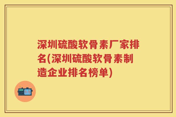 深圳硫酸软骨素厂家排名(深圳硫酸软骨素制造企业排名榜单) 深圳硫酸软骨素厂家排名(深圳硫酸软骨素制造企业排名榜单)