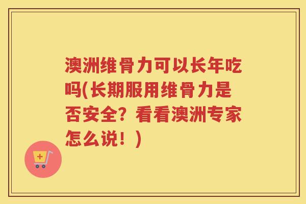 澳洲维骨力可以长年吃吗(长期服用维骨力是否安全？看看澳洲专家怎么说！)