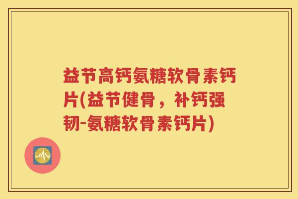 益节高钙氨糖软骨素钙片(益节健骨,补钙强韧-氨糖软骨素钙片) 益节高钙氨糖软骨素钙片(益节健骨,补钙强韧-氨糖软骨素钙片)