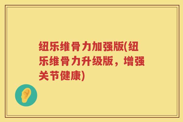 纽乐维骨力加强版(纽乐维骨力升级版，增强关节健康)