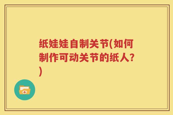 纸娃娃自制关节(如何制作可动关节的纸人?) 纸娃娃自制关节(如何制作可动关节的纸人?)