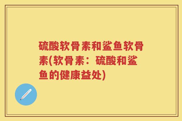 硫酸软骨素和鲨鱼软骨素(软骨素:硫酸和鲨鱼的健康益处) 硫酸软骨素和鲨鱼软骨素(软骨素:硫酸和鲨鱼的健康益处)