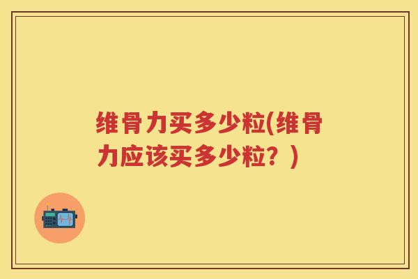 维骨力买多少粒(维骨力应该买多少粒？)