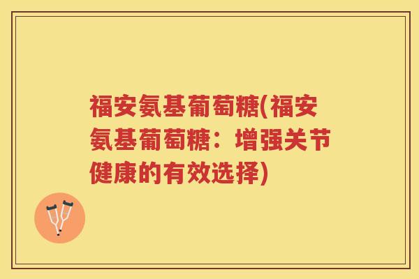 福安氨基葡萄糖(福安氨基葡萄糖:增强关节健康的有效选择) 福安氨基葡萄糖(福安氨基葡萄糖:增强关节健康的有效选择)