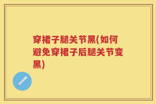 穿裙子腿关节黑(如何避免穿裙子后腿关节变黑)