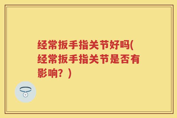 经常扳手指关节好吗(经常扳手指关节是否有影响?) 经常扳手指关节好吗(经常扳手指关节是否有影响?)