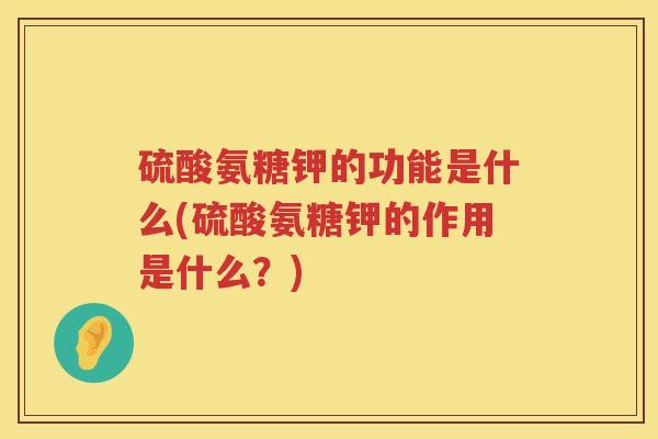 硫酸氨糖钾的功能是什么(硫酸氨糖钾的作用是什么?) 硫酸氨糖钾的功能是什么(硫酸氨糖钾的作用是什么?)