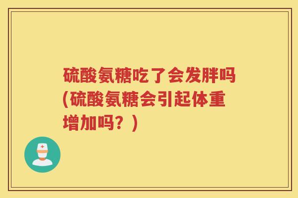 硫酸氨糖吃了会发胖吗(硫酸氨糖会引起体重增加吗?) 硫酸氨糖吃了会发胖吗(硫酸氨糖会引起体重增加吗?)
