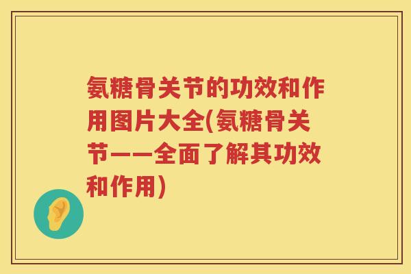 氨糖骨关节的功效和作用图片大全(氨糖骨关节——全面了解其功效和作用)