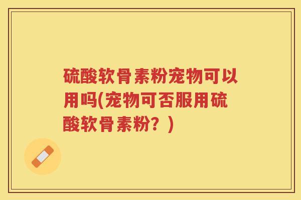 硫酸软骨素粉宠物可以用吗(宠物可否服用硫酸软骨素粉?) 硫酸软骨素粉宠物可以用吗(宠物可否服用硫酸软骨素粉?)
